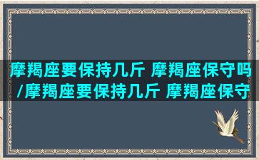 摩羯座要保持几斤 摩羯座保守吗/摩羯座要保持几斤 摩羯座保守吗-我的网站